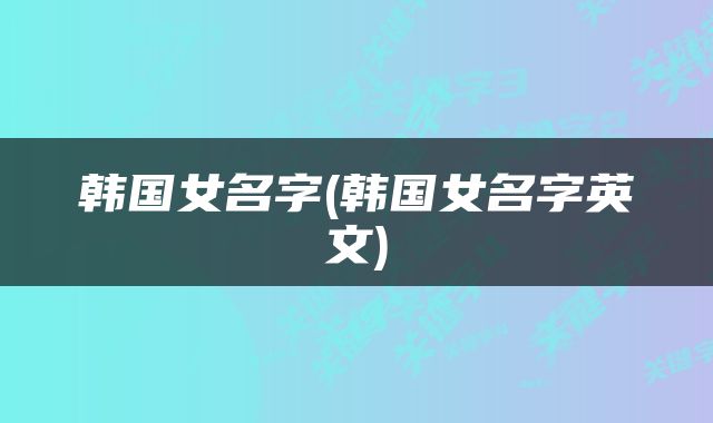 韩国女名字(韩国女名字英文)