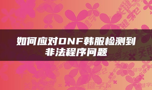 如何应对DNF韩服检测到非法程序问题