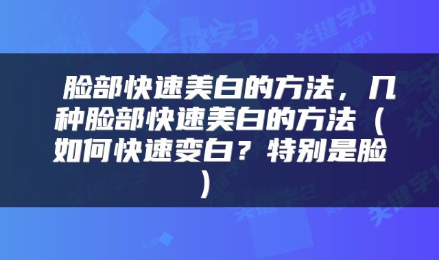  脸部快速美白的方法，几种脸部快速美白的方法（如何快速变白？特别是脸） 