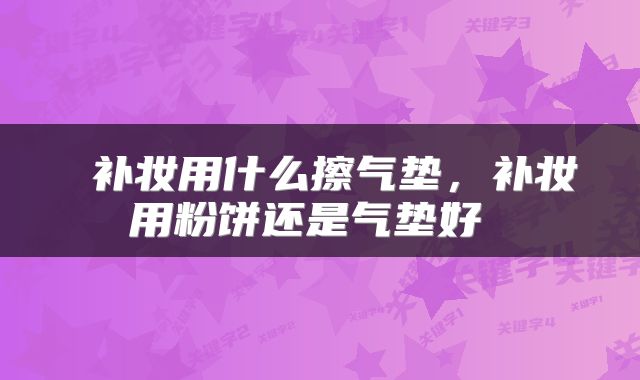  补妆用什么擦气垫，补妆用粉饼还是气垫好 