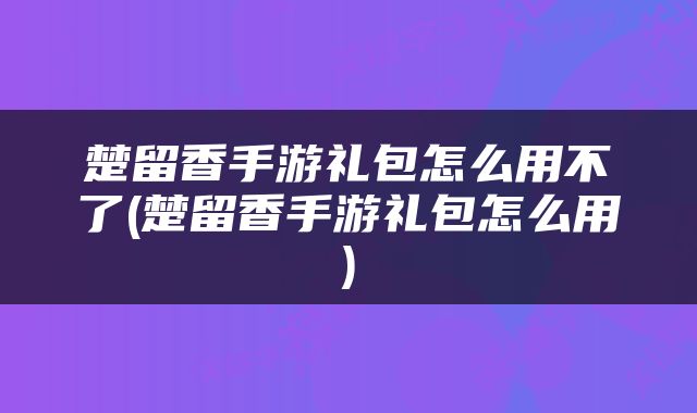 楚留香手游礼包怎么用不了(楚留香手游礼包怎么用)