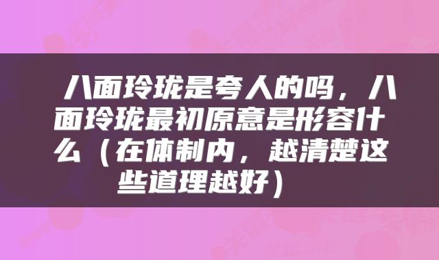  八面玲珑是夸人的吗，八面玲珑最初原意是形容什么（在体制内，越清楚这些道理越好） 