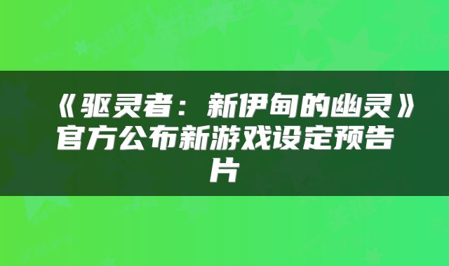 《驱灵者：新伊甸的幽灵》官方公布新游戏设定预告片