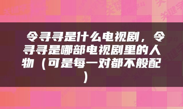 令寻寻是什么电视剧,令寻寻是哪部电视剧里的人物(可是每一对都不般配)