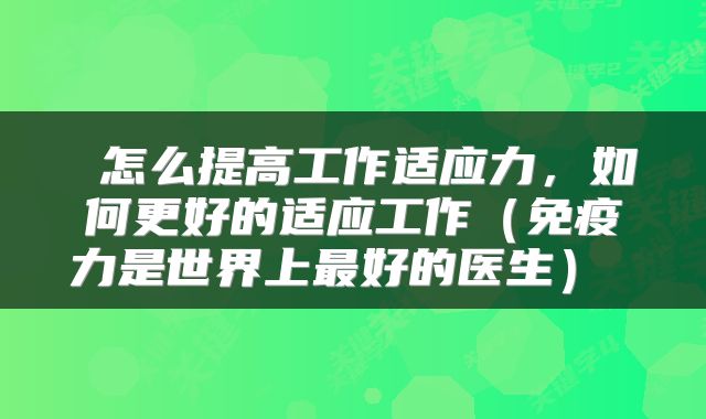  怎么提高工作适应力，如何更好的适应工作（免疫力是世界上最好的医生） 