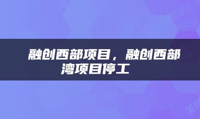  融创西部项目，融创西部湾项目停工 