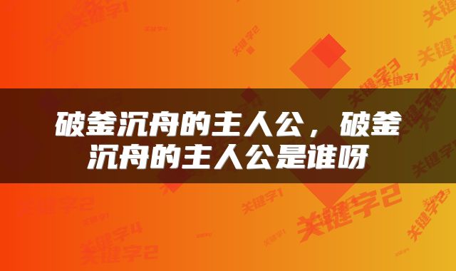 破釜沉舟的主人公，破釜沉舟的主人公是谁呀