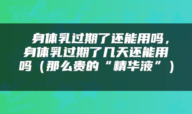  身体乳过期了还能用吗，身体乳过期了几天还能用吗（那么贵的“精华液”） 