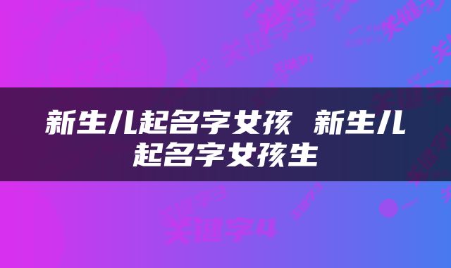 新生儿起名字女孩 新生儿起名字女孩生