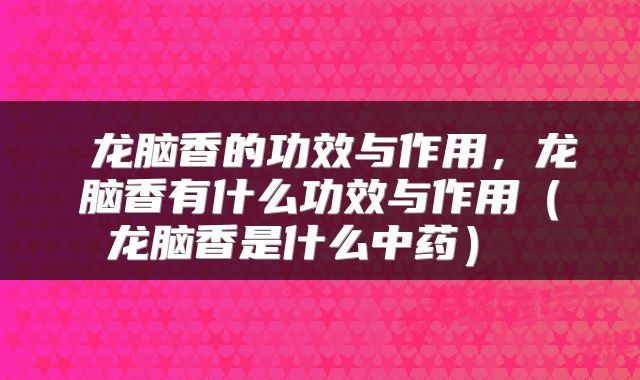  龙脑香的功效与作用，龙脑香有什么功效与作用（龙脑香是什么中药） 