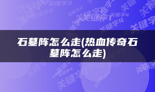 石墓阵怎么走(热血传奇石墓阵怎么走)