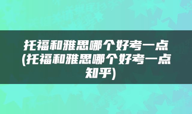 托福和雅思哪个好考一点(托福和雅思哪个好考一点 知乎)