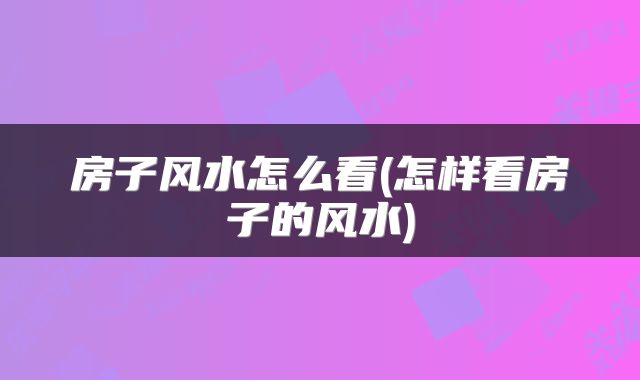 房子风水怎么看(怎样看房子的风水)
