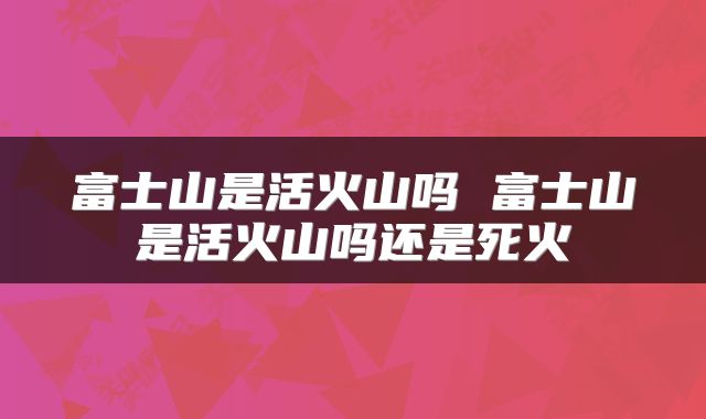 富士山是活火山吗 富士山是活火山吗还是死火