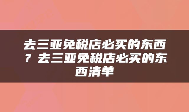 去三亚免税店必买的东西？去三亚免税店必买的东西清单