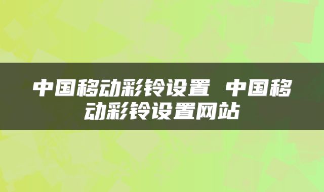 中国移动彩铃设置 中国移动彩铃设置网站