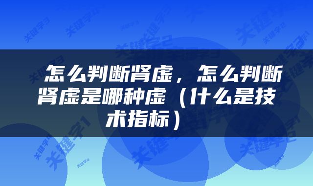  怎么判断肾虚，怎么判断肾虚是哪种虚（什么是技术指标） 