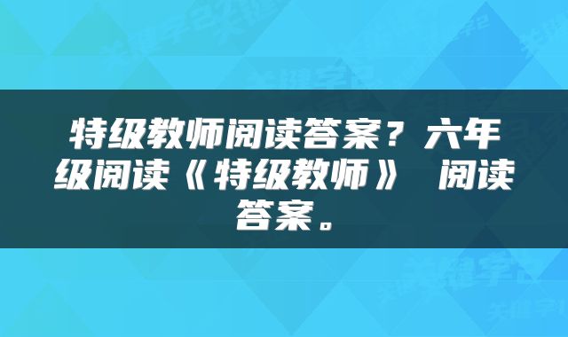 特级教师阅读答案？六年级阅读《特级教师》 阅读答案。
