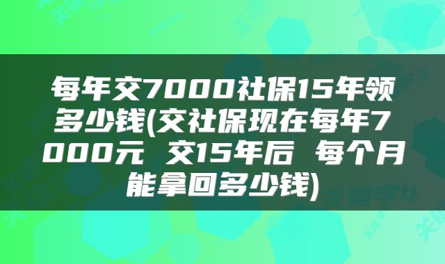 每年交7000社保15年领多少钱(交社保现在每年7000元 交15年后 每个月能拿回多少钱)