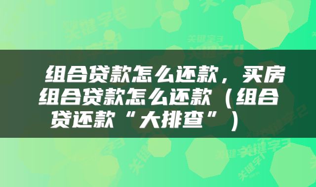  组合贷款怎么还款，买房组合贷款怎么还款（组合贷还款“大排查”） 