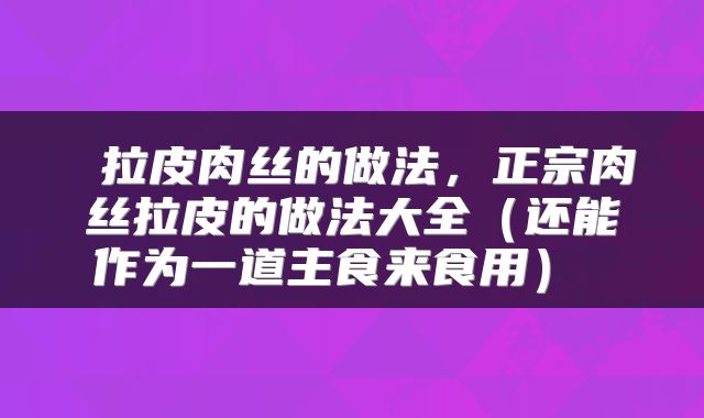 拉皮肉丝的做法，正宗肉丝拉皮的做法大全（还能作为一道主食来食用） 