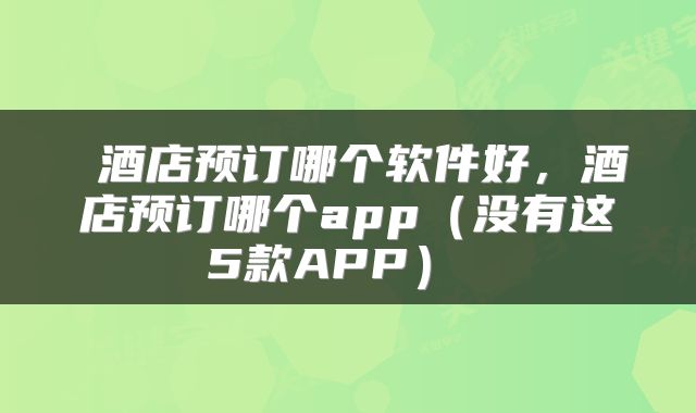  酒店预订哪个软件好，酒店预订哪个app（没有这5款APP） 