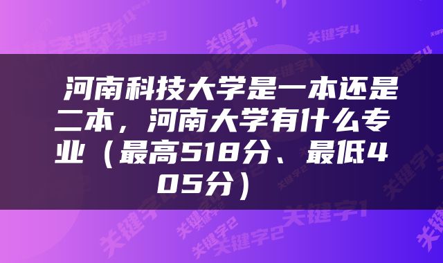  河南科技大学是一本还是二本，河南大学有什么专业（最高518分、最低405分） 