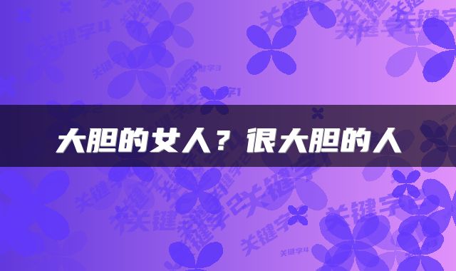 大胆的女人？很大胆的人