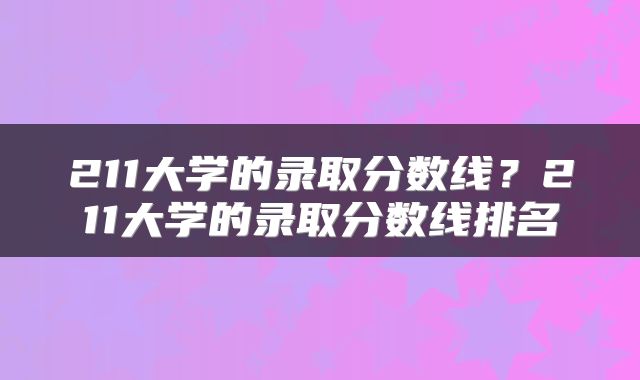 211大学的录取分数线？211大学的录取分数线排名