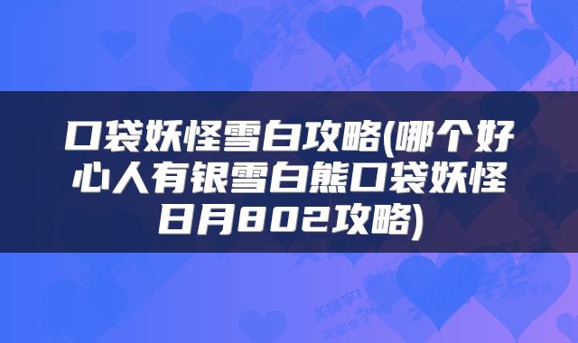 口袋妖怪雪白攻略(哪个好心人有银雪白熊口袋妖怪日月802攻略)