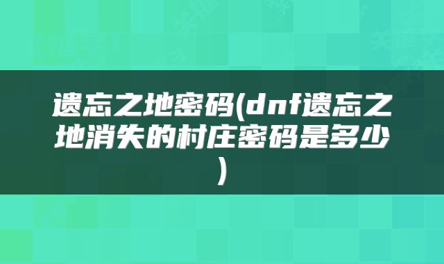 遗忘之地密码(dnf遗忘之地消失的村庄密码是多少)
