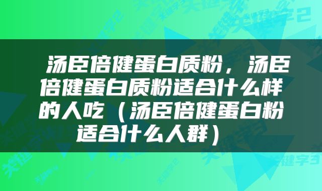  汤臣倍健蛋白质粉，汤臣倍健蛋白质粉适合什么样的人吃（汤臣倍健蛋白粉适合什么人群） 