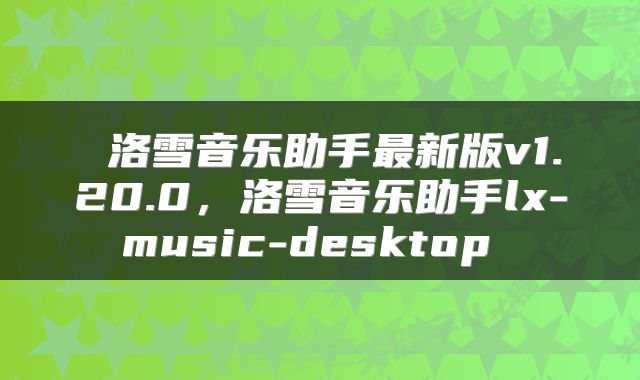  洛雪音乐助手最新版v1.20.0，洛雪音乐助手lx-music-desktop 