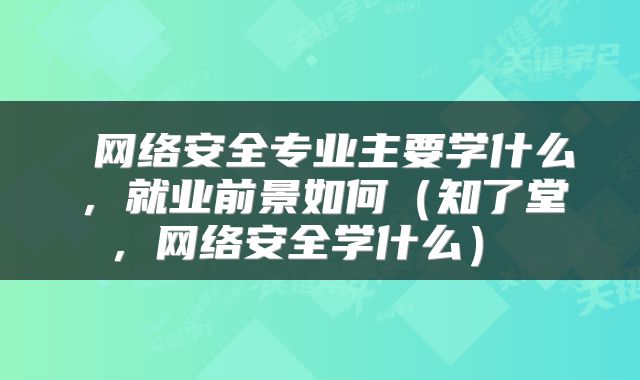  网络安全专业主要学什么，就业前景如何（知了堂，网络安全学什么） 