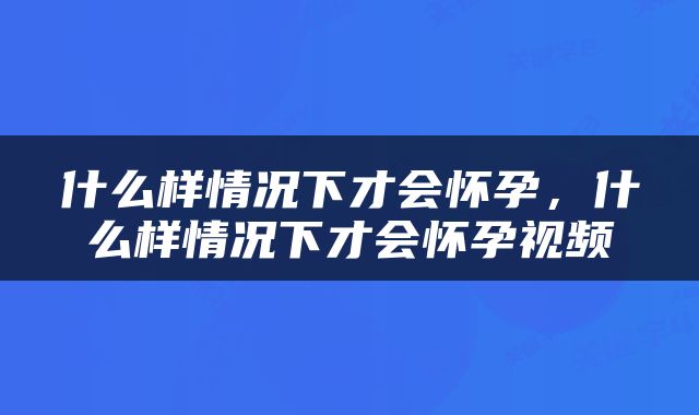 什么样情况下才会怀孕，什么样情况下才会怀孕视频
