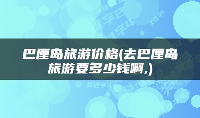 巴厘岛旅游价格(去巴厘岛旅游要多少钱啊,)