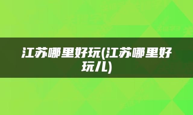 江苏哪里好玩(江苏哪里好玩儿)