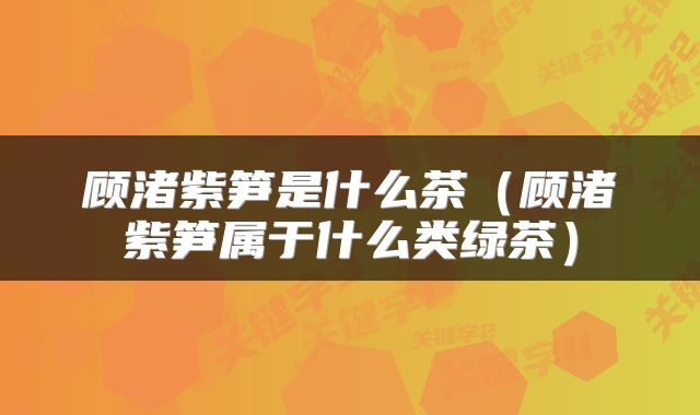 顾渚紫笋是什么茶（顾渚紫笋属于什么类绿茶）