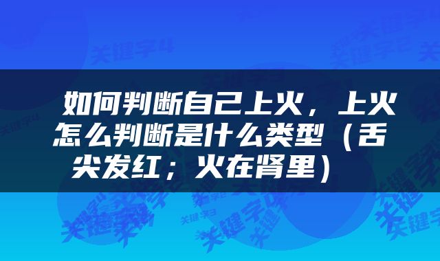 如何判断自己上火，上火怎么判断是什么类型（舌尖发红；火在肾里） 