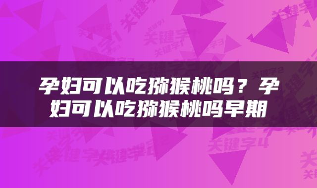孕妇可以吃猕猴桃吗？孕妇可以吃猕猴桃吗早期