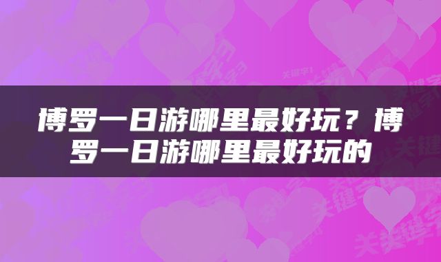 博罗一日游哪里最好玩？博罗一日游哪里最好玩的