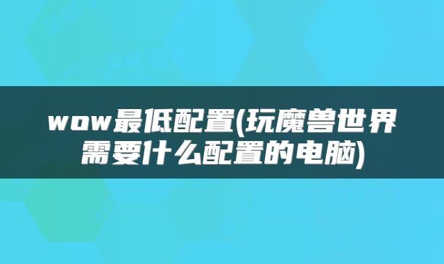 wow最低配置(玩魔兽世界需要什么配置的电脑)