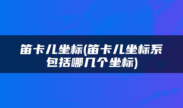笛卡儿坐标(笛卡儿坐标系包括哪几个坐标)