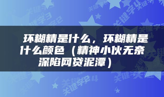  环糊精是什么，环糊精是什么颜色（精神小伙无奈深陷网贷泥潭） 