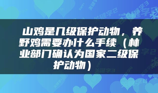  山鸡是几级保护动物，养野鸡需要办什么手续（林业部门确认为国家二级保护动物） 