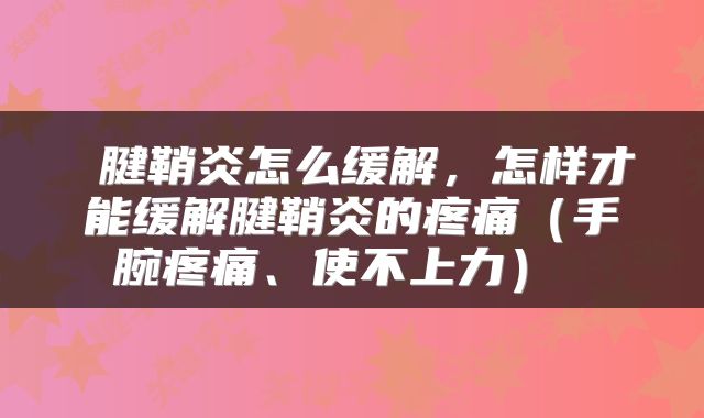  腱鞘炎怎么缓解，怎样才能缓解腱鞘炎的疼痛（手腕疼痛、使不上力） 