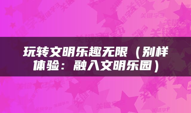 玩转文明乐趣无限（别样体验：融入文明乐园）