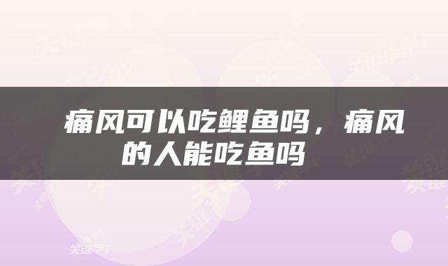  痛风可以吃鲤鱼吗，痛风的人能吃鱼吗 