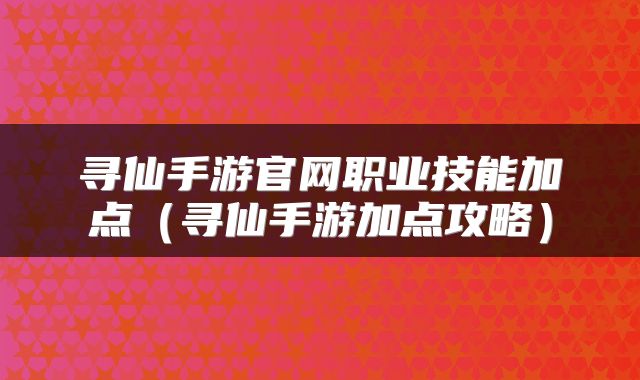 寻仙手游官网职业技能加点（寻仙手游加点攻略）