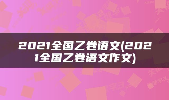 2021全国乙卷语文(2021全国乙卷语文作文)